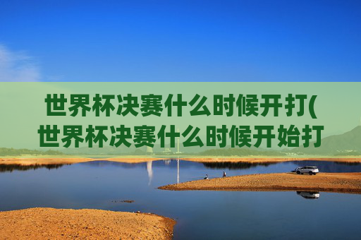 世界杯决赛什么时候开打(世界杯决赛什么时候开始打)