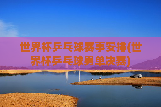 世界杯乒乓球赛事安排(世界杯乒乓球男单决赛)