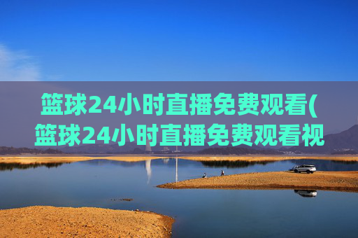 篮球24小时直播免费观看(篮球24小时直播免费观看视频)