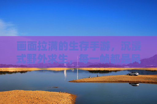 画面拉满的生存手游,沉浸式野外求生,每一帧都是风景!