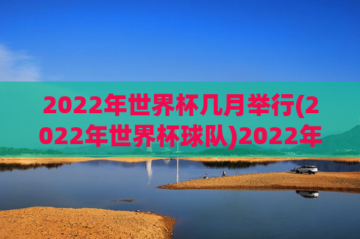 2022年世界杯几月举行(2022年世界杯球队)2022年世界杯举办时间及参赛球队介绍