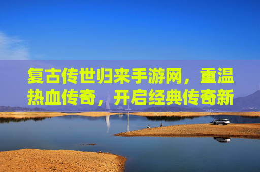 复古传世归来手游网，重温热血传奇，开启经典传奇新篇章，复古传世归来手游网，重温热血传奇，开启经典传奇新篇章