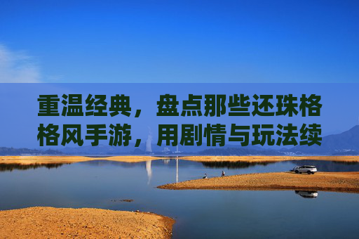 重温经典，盘点那些还珠格格风手游，用剧情与玩法续写青春记忆