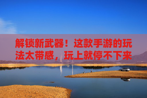 解锁新武器！这款手游的玩法太带感，玩上就停不下来！解锁新武器！这款手游玩法太带感，玩上就停不下来！