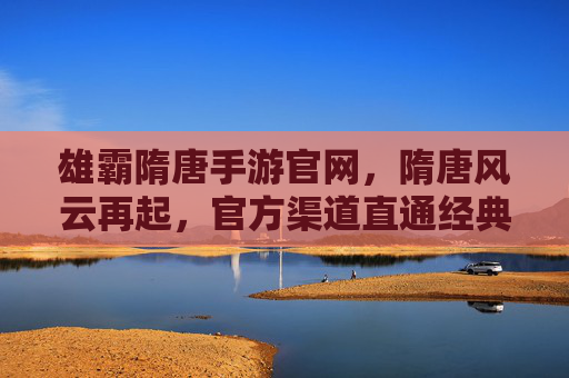 雄霸隋唐手游官网,隋唐风云再起,官方渠道直通经典,权威资讯与下载一步到位