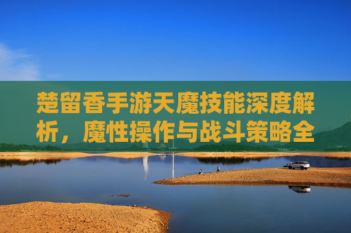 楚留香手游天魔技能深度解析,魔性操作与战斗策略全指南