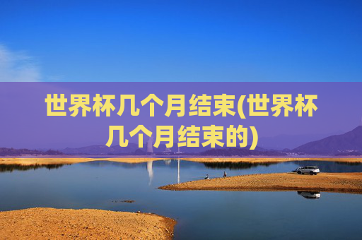 世界杯几个月结束(世界杯几个月结束的)