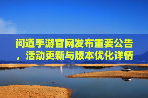 问道手游官网发布重要公告，活动更新与版本优化详情，问道手游官网发布重要公告，活动更新与版本优化详情
