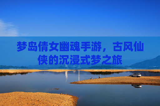 梦岛倩女幽魂手游，古风仙侠的沉浸式梦之旅