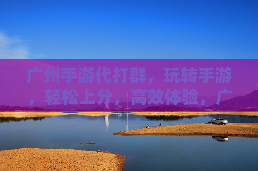 广州手游代打群,玩转手游,轻松上分,高效体验,广州手游代打群,轻松上分,高效体验,玩转手游