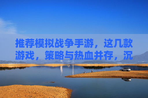 推荐模拟战争手游，这几款游戏，策略与热血并存，沉浸式体验战争魅力，这几款模拟战争手游，策略与热血并存，沉浸式体验战争魅力