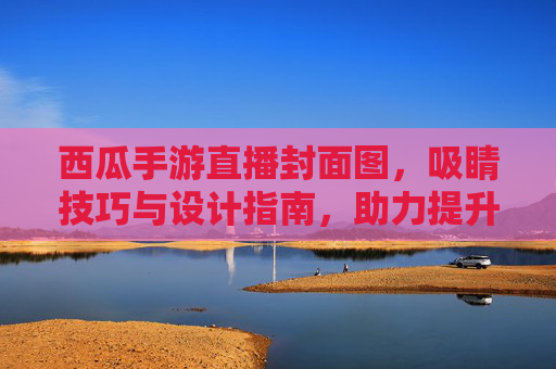 西瓜手游直播封面图,吸睛技巧与设计指南,助力提升直播人气,西瓜手游直播封面图,吸睛技巧与设计指南,助力提升直播人气