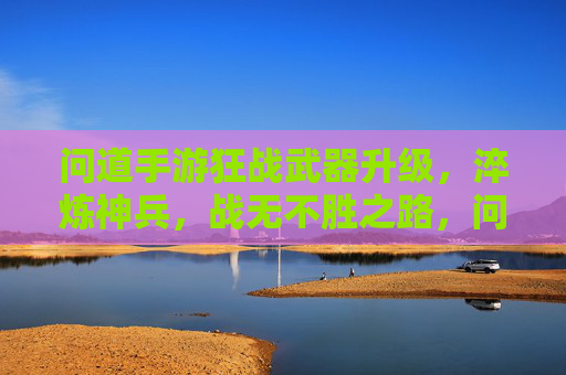 问道手游狂战武器升级，淬炼神兵，战无不胜之路，问道手游狂战武器升级淬炼，淬炼神兵，战无不胜之路