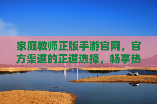 家庭教师正版手游官网，官方渠道的正道选择，畅享热血羁绊的保障，家庭教师正版手游官网，官方渠道的正道选择，保障畅享热血羁绊