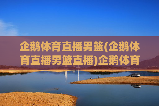 企鹅体育直播男篮(企鹅体育直播男篮直播)企鹅体育直播男篮,官方直播平台,实时观看NBA、CBA等男篮赛事直播