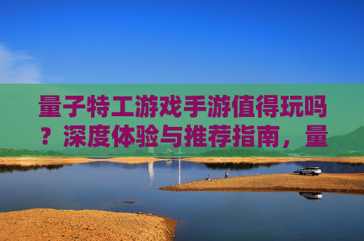 量子特工游戏手游值得玩吗?深度体验与推荐指南,量子特工游戏手游值得玩吗?深度体验与推荐指南