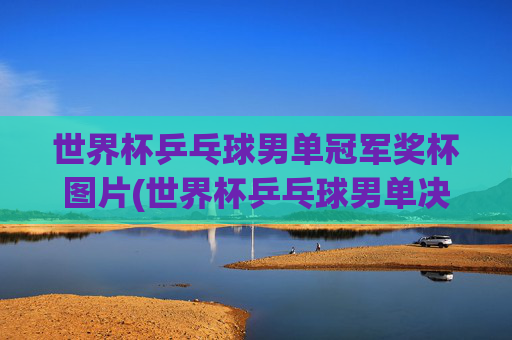 世界杯乒乓球男单冠军奖杯图片(世界杯乒乓球男单决赛)
