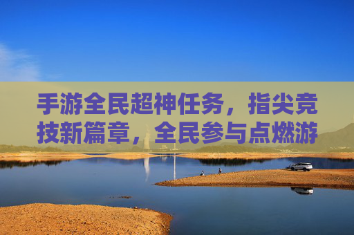 手游全民超神任务，指尖竞技新篇章，全民参与点燃游戏热情，手游全民超神任务，指尖竞技新篇章，全民参与点燃游戏热情