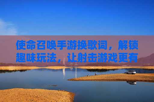 使命召唤手游换歌词,解锁趣味玩法,让射击游戏更有声有色