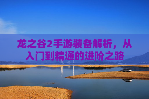 龙之谷2手游装备解析,从入门到精通的进阶之路