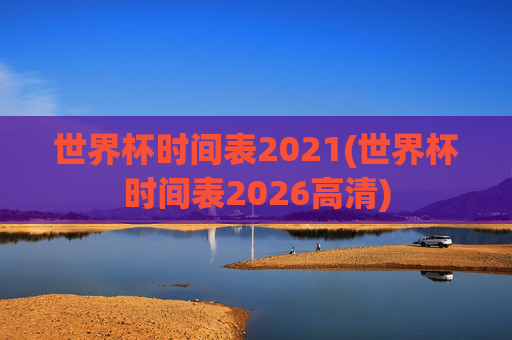 世界杯时间表2021(世界杯时间表2026高清)