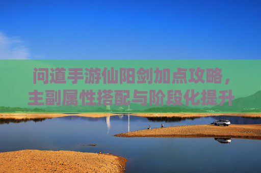 问道手游仙阳剑加点攻略,主副属性搭配与阶段化提升策略,问道手游仙阳剑加点攻略,主副属性搭配与阶段化提升策略