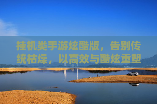 挂机类手游炫酷版,告别传统枯燥,以高效与酷炫重塑成长体验,挂机类手游炫酷版,高效酷炫重塑成长体验,告别传统枯燥