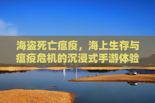 海盗死亡瘟疫，海上生存与瘟疫危机的沉浸式手游体验