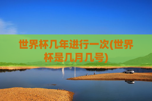 世界杯几年进行一次(世界杯是几月几号)