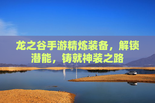 龙之谷手游精炼装备，解锁潜能，铸就神装之路