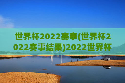 世界杯2022赛事(世界杯2022赛事结果)2022世界杯赛事结果汇总