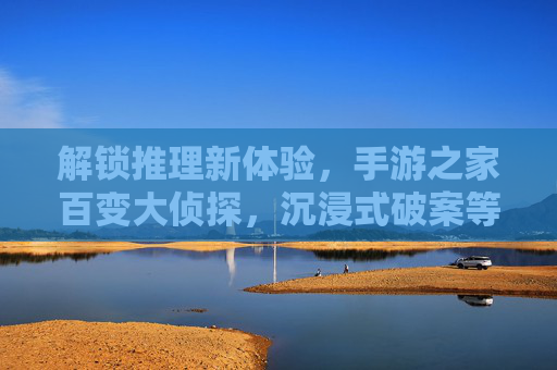 解锁推理新体验,手游之家百变大侦探,沉浸式破案等你来战