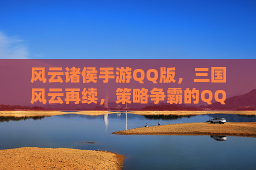 风云诸侯手游QQ版,三国风云再续,策略争霸的QQ版新体验,风云诸侯手游QQ版,三国风云再续,策略争霸的QQ版新体验