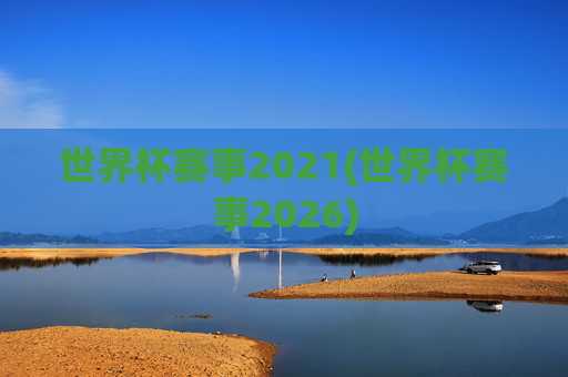 世界杯赛事2021(世界杯赛事2026)