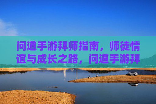 问道手游拜师指南，师徒情谊与成长之路，问道手游拜师指南，师徒情谊与成长之路
