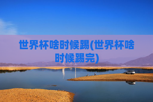 世界杯啥时候踢(世界杯啥时候踢完)