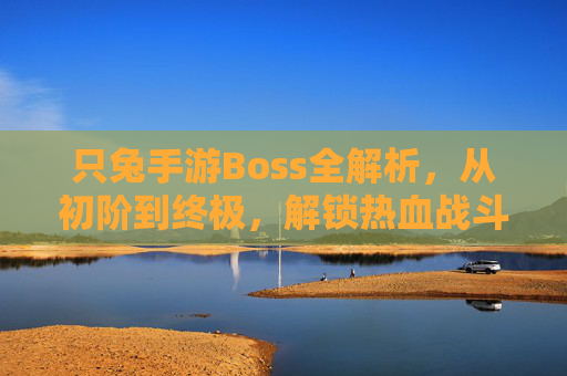 只兔手游Boss全解析，从初阶到终极，解锁热血战斗的挑战与乐趣，只兔手游Boss全解析，从初阶到终极，解锁热血战斗的挑战与乐趣