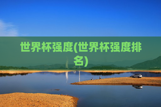 世界杯强度(世界杯强度排名)