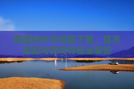 韩国DNF手游版下载，官方渠道与游戏特色全解析