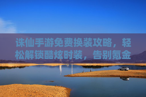 诛仙手游免费换装攻略，轻松解锁酷炫时装，告别氪金烦恼！