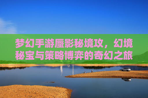梦幻手游蜃影秘境攻,幻境秘宝与策略博弈的奇幻之旅,梦幻手游蜃影秘境攻,幻境秘宝与策略博弈的奇幻之旅