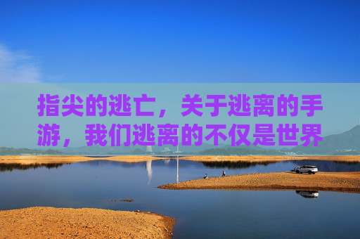 指尖的逃亡,关于逃离的手游,我们逃离的不仅是世界,更是内心的迷雾,指尖的逃亡,逃离手游,我们逃离的不仅是世界,更是内心的迷雾