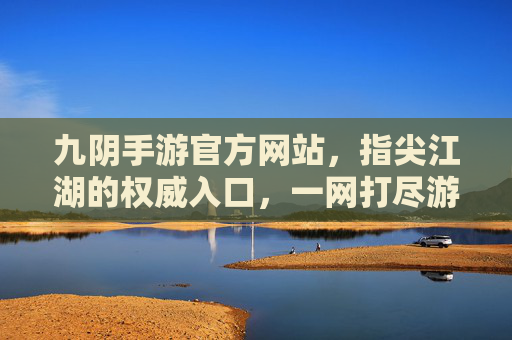 九阴手游官方网站,指尖江湖的权威入口,一网打尽游戏精华,九阴手游官方网站,指尖江湖权威入口,一网打尽游戏精华