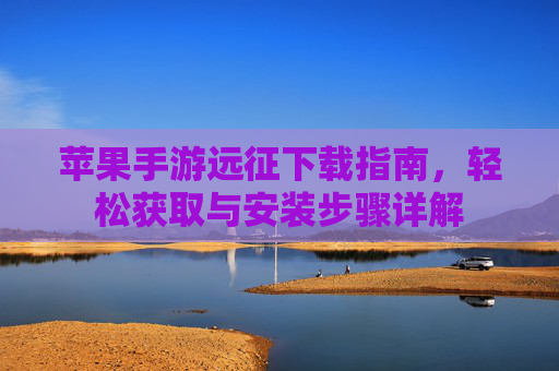 苹果手游远征下载指南,轻松获取与安装步骤详解