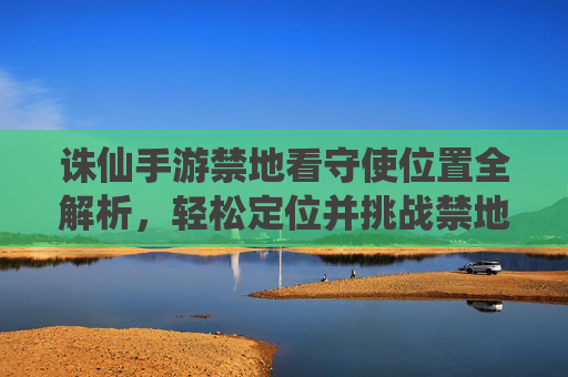 诛仙手游禁地看守使位置全解析，轻松定位并挑战禁地看守使