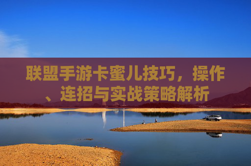 联盟手游卡蜜儿技巧,操作、连招与实战策略解析