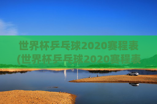 世界杯乒乓球2020赛程表(世界杯乒乓球2020赛程表格)
