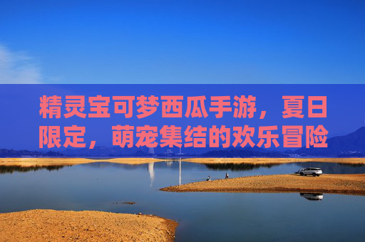 精灵宝可梦西瓜手游,夏日限定,萌宠集结的欢乐冒险