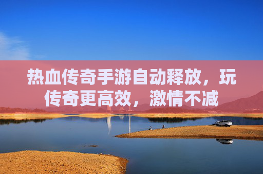 热血传奇手游自动释放，玩传奇更高效，激情不减
