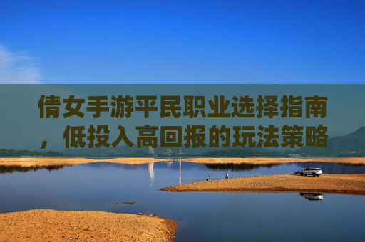 倩女手游平民职业选择指南,低投入高回报的玩法策略,倩女手游平民职业选择指南,低投入高回报的玩法策略